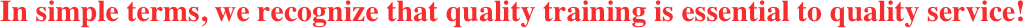In simple terms, we recognize that quality training is essential to quality service!